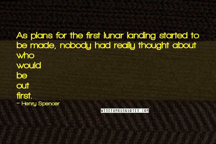 Henry Spencer quotes: As plans for the first lunar landing started to be made, nobody had really thought about who would be out first. Henry Spencer quotes: As plans for the first lunar landing started to be made, nobody had really thought about who would be out first.