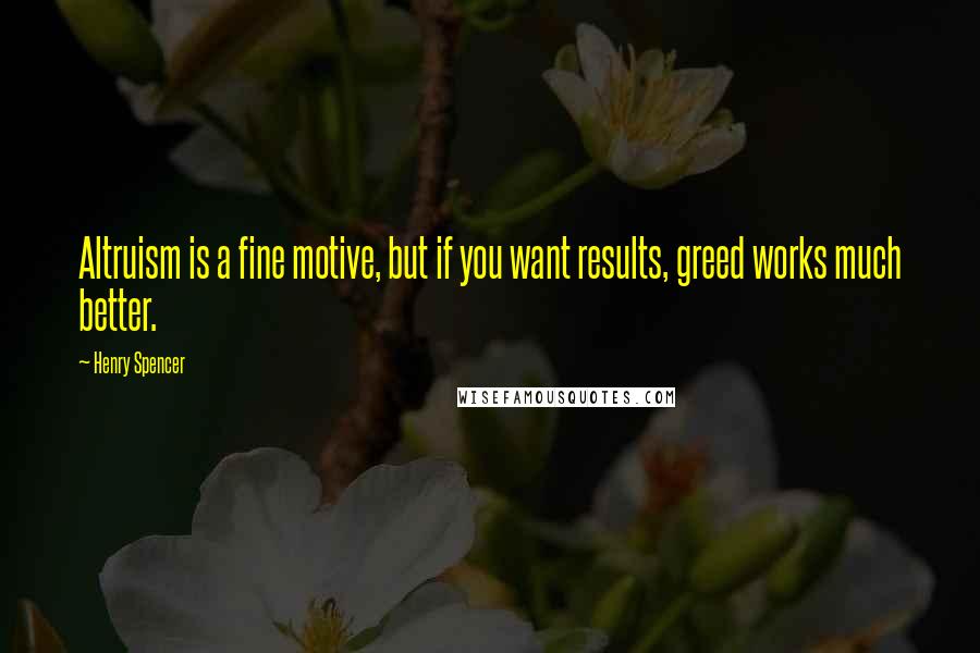 Henry Spencer quotes: Altruism is a fine motive, but if you want results, greed works much better. Henry Spencer quotes: Altruism is a fine motive, but if you want results, greed works much better.