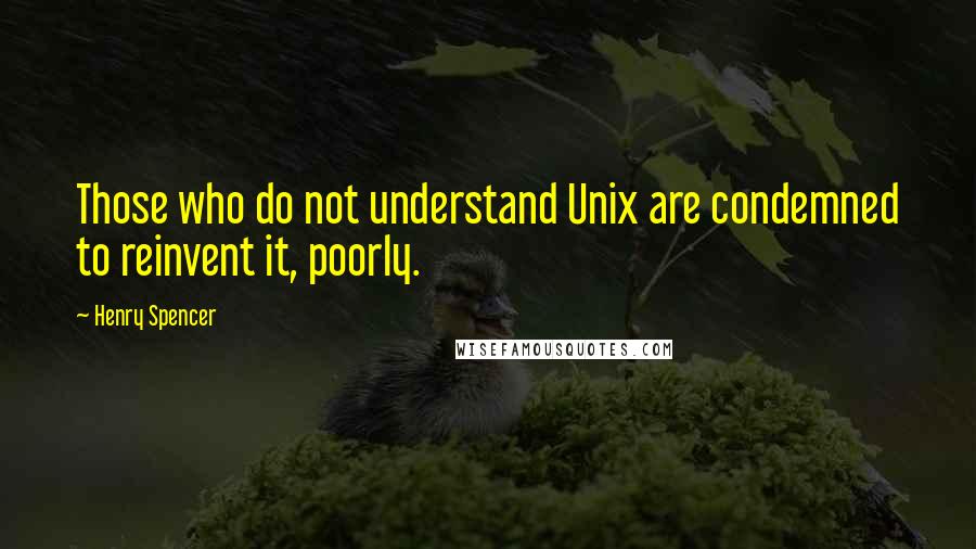 Henry Spencer quotes: Those who do not understand Unix are condemned to reinvent it, poorly. Henry Spencer quotes: Those who do not understand Unix are condemned to reinvent it, poorly.