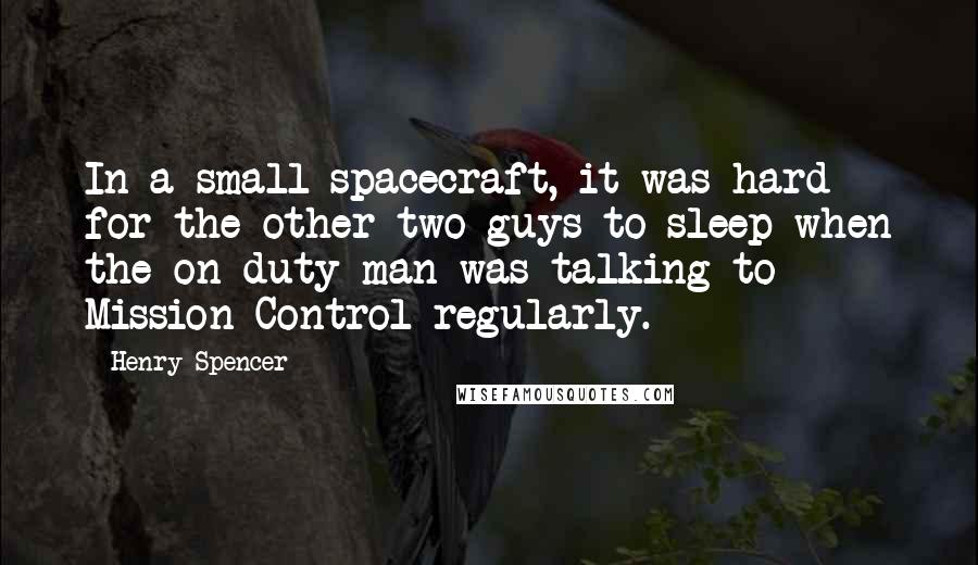 Henry Spencer quotes: In a small spacecraft, it was hard for the other two guys to sleep when the on-duty man was talking to Mission Control regularly.