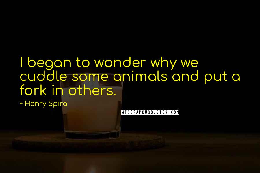 Henry Spira quotes: I began to wonder why we cuddle some animals and put a fork in others.