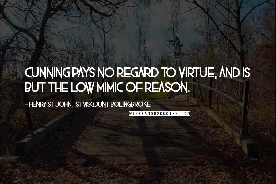 Henry St John, 1st Viscount Bolingbroke quotes: Cunning pays no regard to virtue, and is but the low mimic of reason.