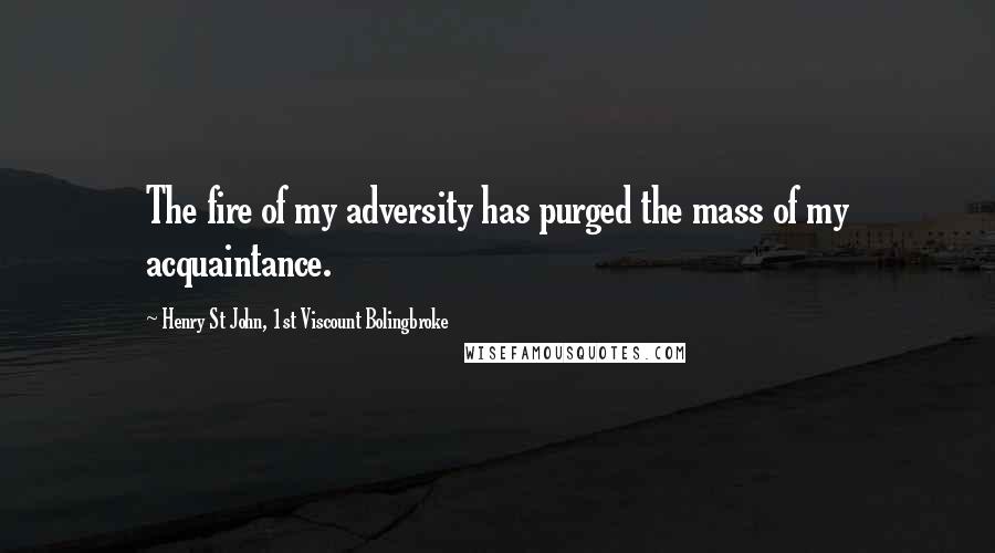 Henry St John, 1st Viscount Bolingbroke quotes: The fire of my adversity has purged the mass of my acquaintance.