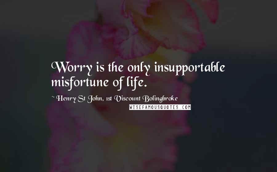 Henry St John, 1st Viscount Bolingbroke quotes: Worry is the only insupportable misfortune of life.