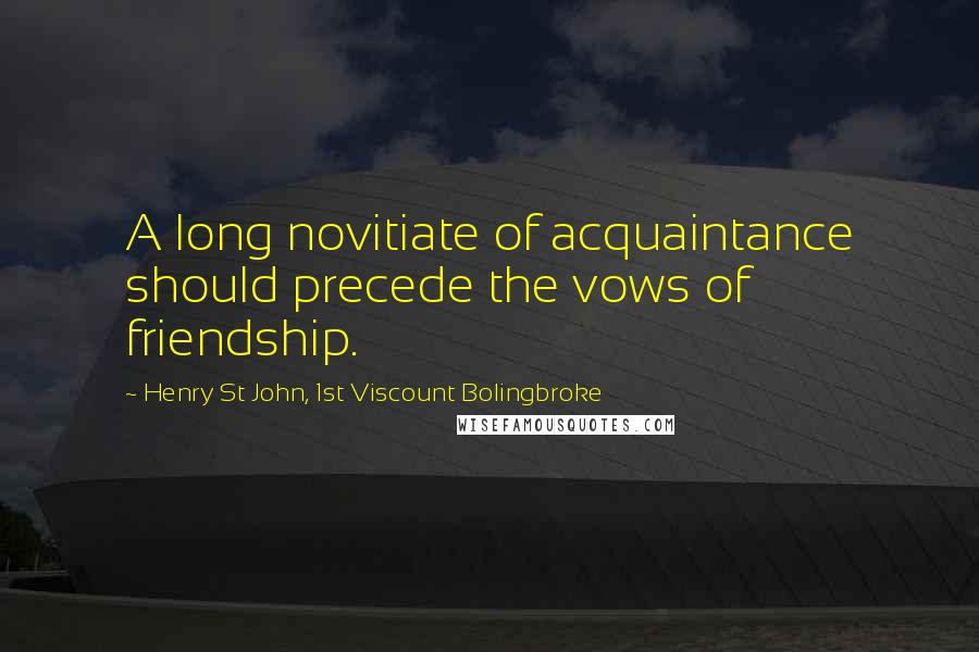 Henry St John, 1st Viscount Bolingbroke quotes: A long novitiate of acquaintance should precede the vows of friendship.