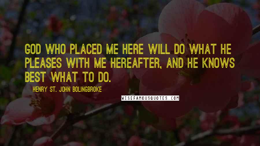 Henry St. John Bolingbroke quotes: God who placed me here will do what He pleases with me hereafter, and He knows best what to do.