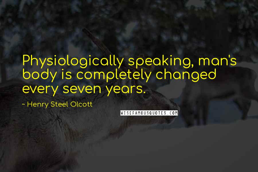 Henry Steel Olcott quotes: Physiologically speaking, man's body is completely changed every seven years.