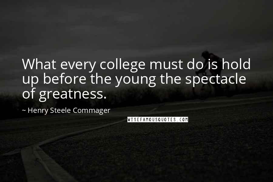 Henry Steele Commager quotes: What every college must do is hold up before the young the spectacle of greatness.