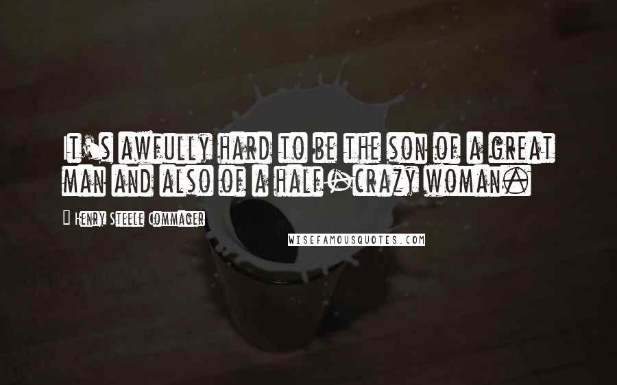 Henry Steele Commager quotes: It's awfully hard to be the son of a great man and also of a half-crazy woman.