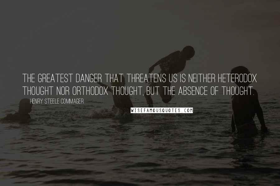 Henry Steele Commager quotes: The greatest danger that threatens us is neither heterodox thought nor orthodox thought, but the absence of thought.