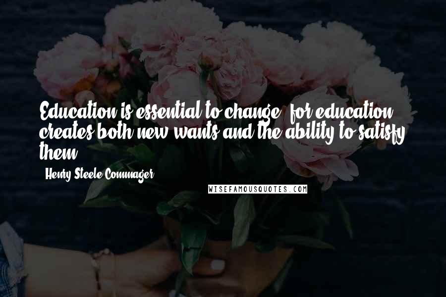 Henry Steele Commager quotes: Education is essential to change, for education creates both new wants and the ability to satisfy them.