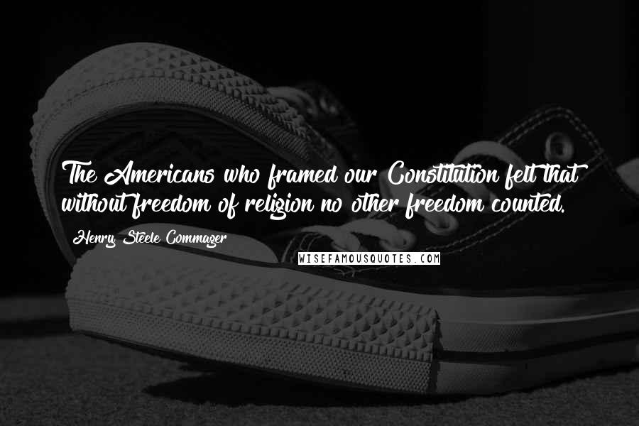 Henry Steele Commager quotes: The Americans who framed our Constitution felt that without freedom of religion no other freedom counted.