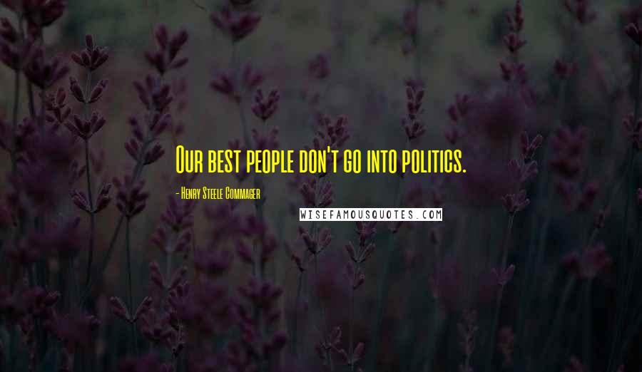 Henry Steele Commager quotes: Our best people don't go into politics.