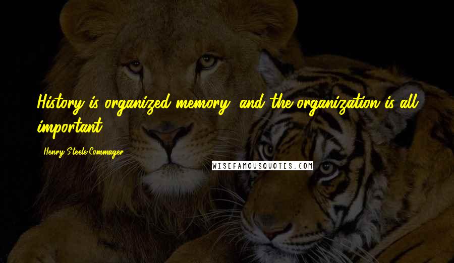 Henry Steele Commager quotes: History is organized memory, and the organization is all important!