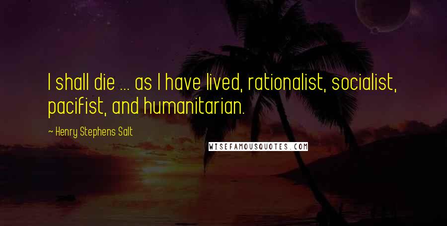 Henry Stephens Salt quotes: I shall die ... as I have lived, rationalist, socialist, pacifist, and humanitarian.
