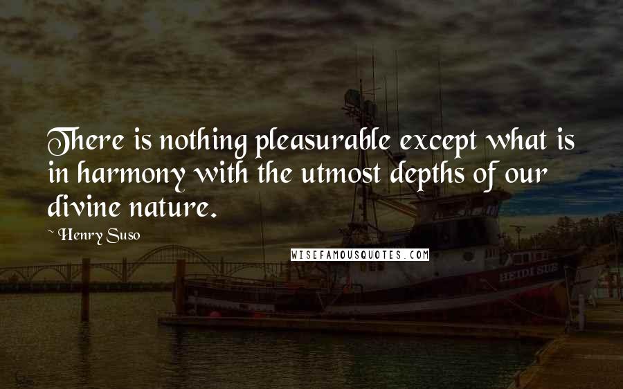 Henry Suso quotes: There is nothing pleasurable except what is in harmony with the utmost depths of our divine nature.