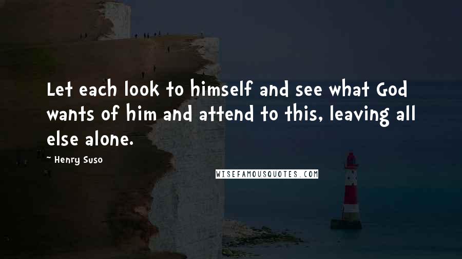 Henry Suso quotes: Let each look to himself and see what God wants of him and attend to this, leaving all else alone.