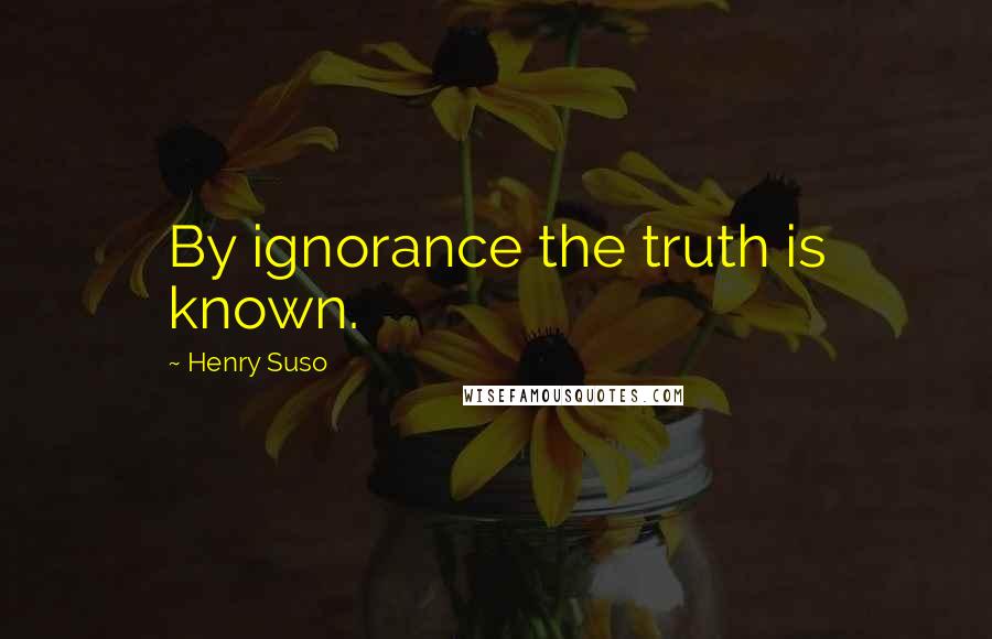 Henry Suso quotes: By ignorance the truth is known.