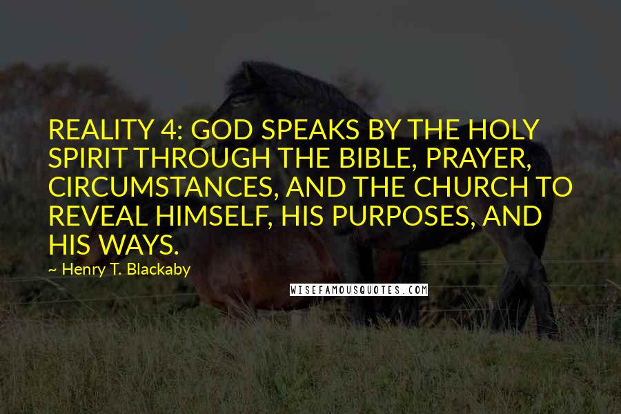 Henry T. Blackaby quotes: REALITY 4: GOD SPEAKS BY THE HOLY SPIRIT THROUGH THE BIBLE, PRAYER, CIRCUMSTANCES, AND THE CHURCH TO REVEAL HIMSELF, HIS PURPOSES, AND HIS WAYS.