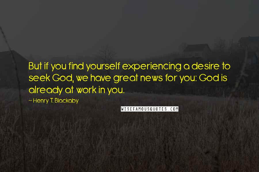 Henry T. Blackaby quotes: But if you find yourself experiencing a desire to seek God, we have great news for you: God is already at work in you.