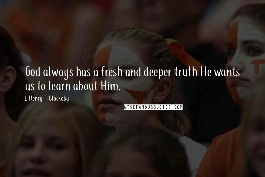 Henry T. Blackaby quotes: God always has a fresh and deeper truth He wants us to learn about Him.
