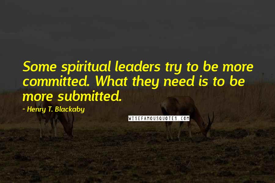 Henry T. Blackaby quotes: Some spiritual leaders try to be more committed. What they need is to be more submitted.
