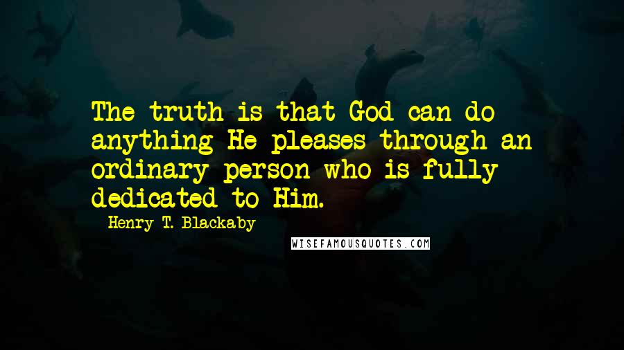 Henry T. Blackaby quotes: The truth is that God can do anything He pleases through an ordinary person who is fully dedicated to Him. Henry T. Blackaby quotes: The truth is that God can do anything He pleases through an ordinary person who is fully dedicated to Him.