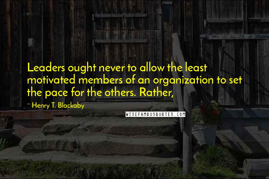 Henry T. Blackaby quotes: Leaders ought never to allow the least motivated members of an organization to set the pace for the others. Rather, Henry T. Blackaby quotes: Leaders ought never to allow the least motivated members of an organization to set the pace for the others. Rather,