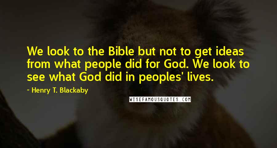 Henry T. Blackaby quotes: We look to the Bible but not to get ideas from what people did for God. We look to see what God did in peoples' lives.