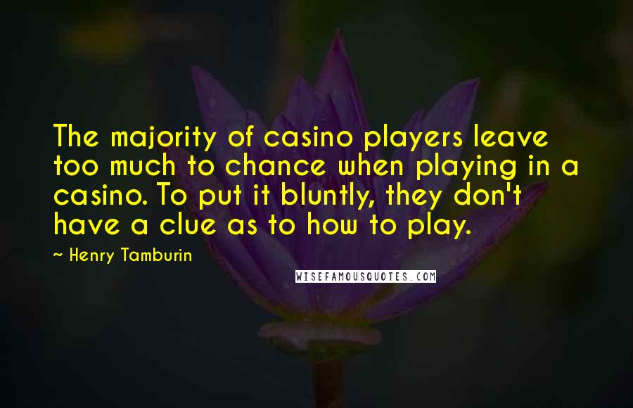 Henry Tamburin quotes: The majority of casino players leave too much to chance when playing in a casino. To put it bluntly, they don't have a clue as to how to play.