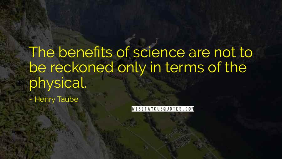 Henry Taube quotes: The benefits of science are not to be reckoned only in terms of the physical.