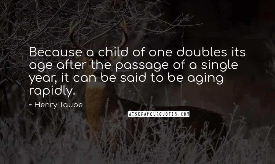 Henry Taube quotes: Because a child of one doubles its age after the passage of a single year, it can be said to be aging rapidly.