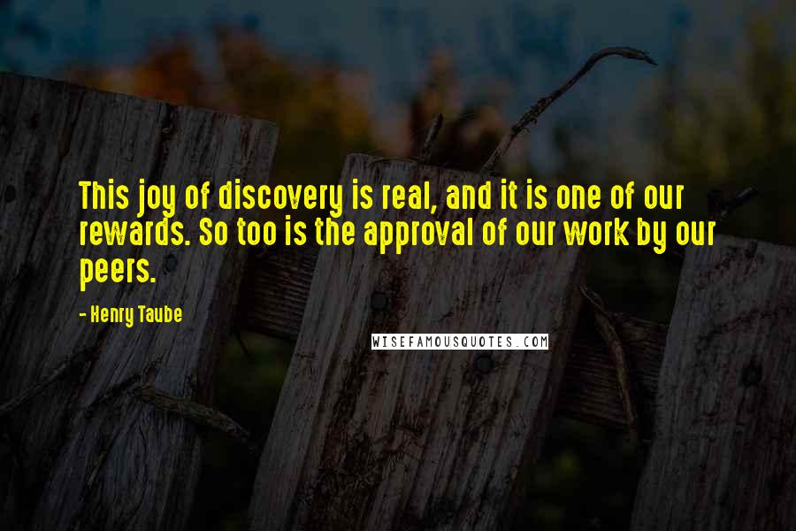 Henry Taube quotes: This joy of discovery is real, and it is one of our rewards. So too is the approval of our work by our peers.