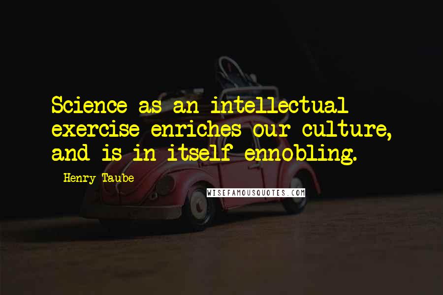 Henry Taube quotes: Science as an intellectual exercise enriches our culture, and is in itself ennobling.