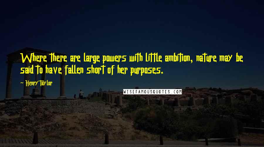 Henry Taylor quotes: Where there are large powers with little ambition, nature may be said to have fallen short of her purposes.