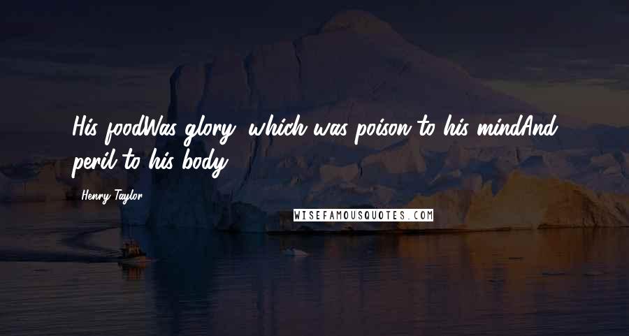 Henry Taylor quotes: His foodWas glory, which was poison to his mindAnd peril to his body.