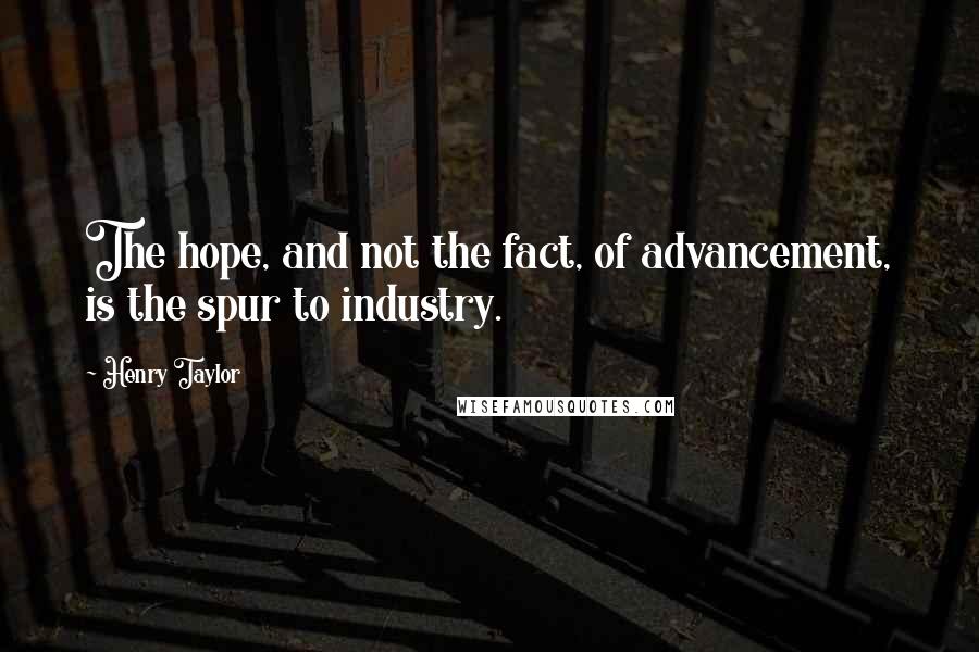 Henry Taylor quotes: The hope, and not the fact, of advancement, is the spur to industry.