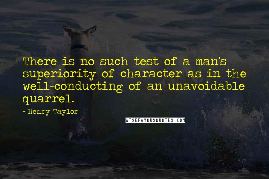 Henry Taylor quotes: There is no such test of a man's superiority of character as in the well-conducting of an unavoidable quarrel.