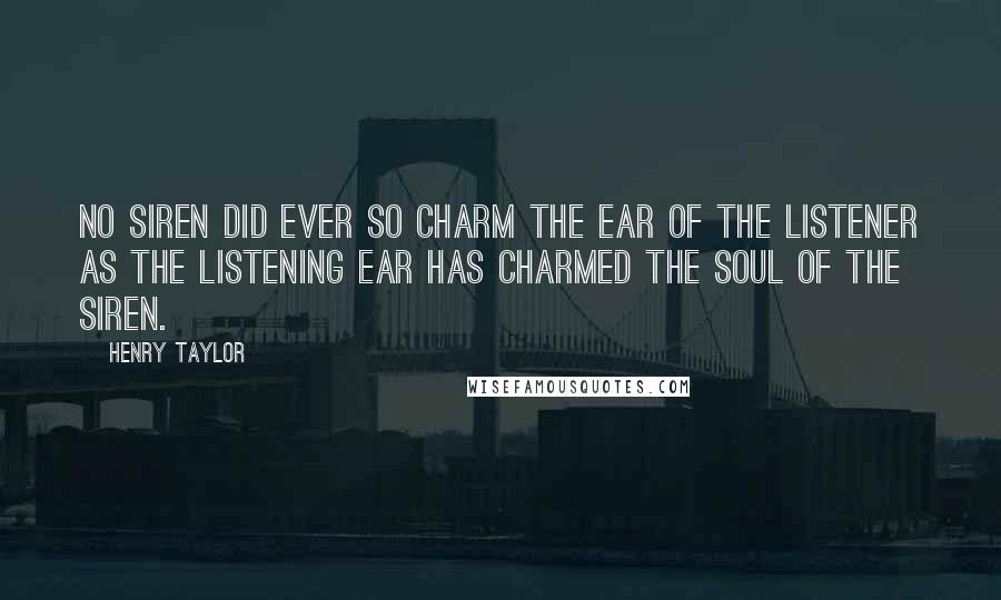 Henry Taylor quotes: No siren did ever so charm the ear of the listener as the listening ear has charmed the soul of the siren.
