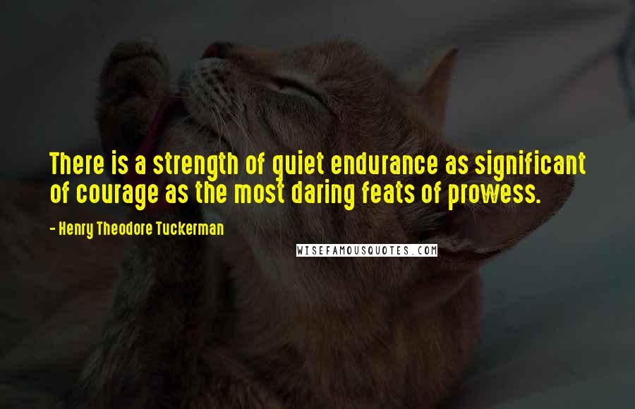 Henry Theodore Tuckerman quotes: There is a strength of quiet endurance as significant of courage as the most daring feats of prowess.