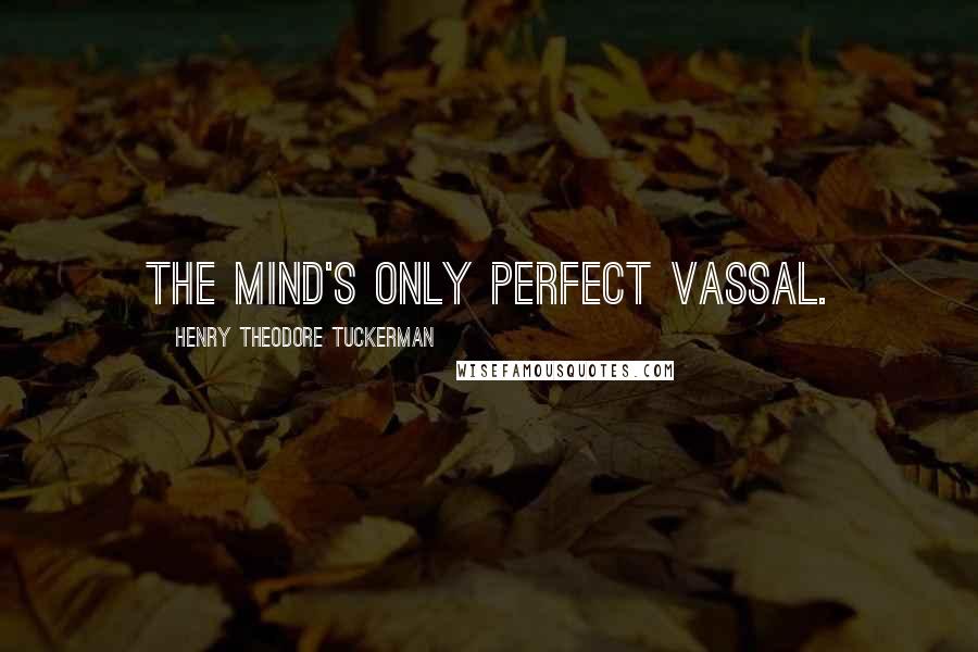 Henry Theodore Tuckerman quotes: The mind's only perfect vassal.
