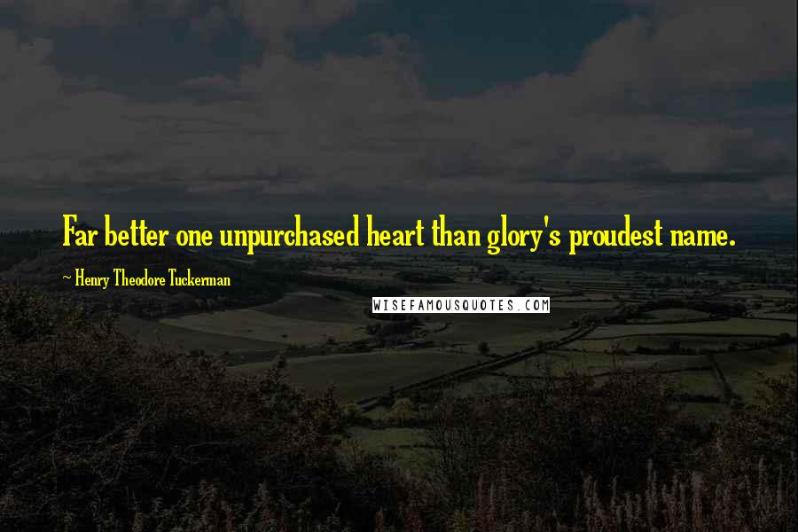 Henry Theodore Tuckerman quotes: Far better one unpurchased heart than glory's proudest name.