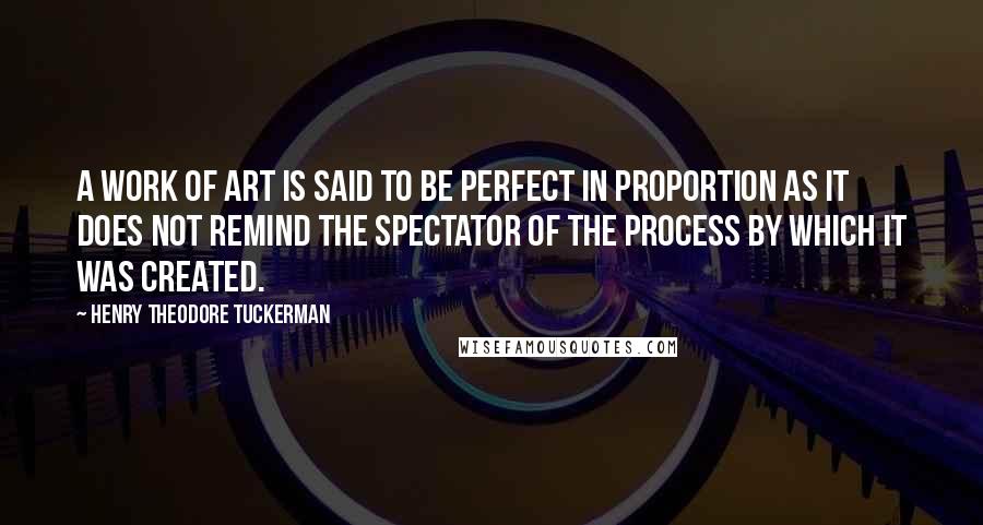 Henry Theodore Tuckerman quotes: A work of art is said to be perfect in proportion as it does not remind the spectator of the process by which it was created.