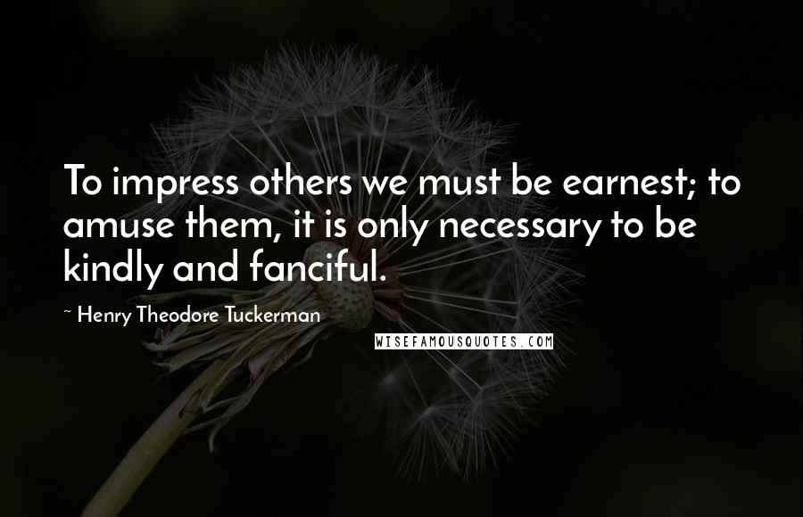 Henry Theodore Tuckerman quotes: To impress others we must be earnest; to amuse them, it is only necessary to be kindly and fanciful.