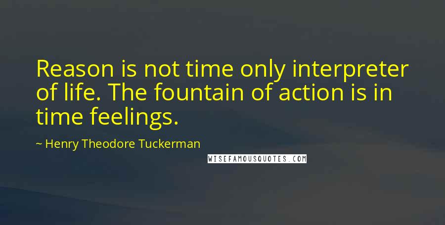 Henry Theodore Tuckerman quotes: Reason is not time only interpreter of life. The fountain of action is in time feelings.