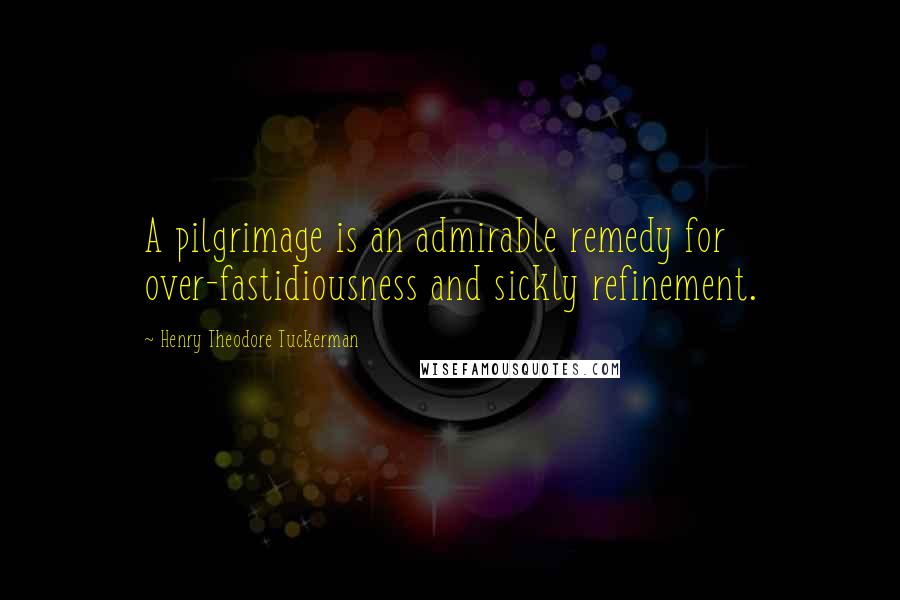 Henry Theodore Tuckerman quotes: A pilgrimage is an admirable remedy for over-fastidiousness and sickly refinement.