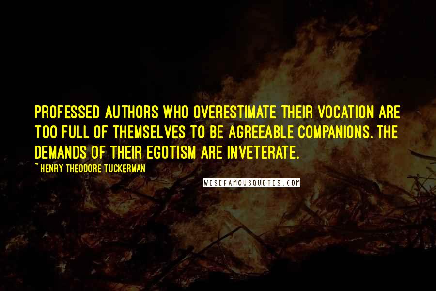 Henry Theodore Tuckerman quotes: Professed authors who overestimate their vocation are too full of themselves to be agreeable companions. The demands of their egotism are inveterate.