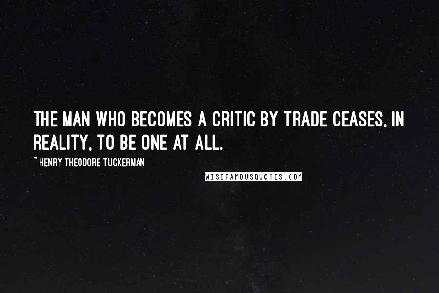 Henry Theodore Tuckerman quotes: The man who becomes a critic by trade ceases, in reality, to be one at all.