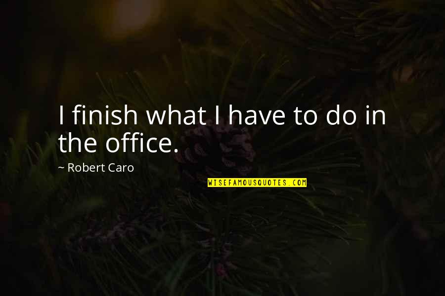 Henry Theodore Tuckerman Quotes By Robert Caro: I finish what I have to do in Henry Theodore Tuckerman Quotes By Robert Caro: I finish what I have to do in