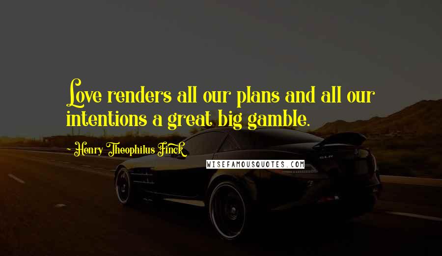 Henry Theophilus Finck quotes: Love renders all our plans and all our intentions a great big gamble.
